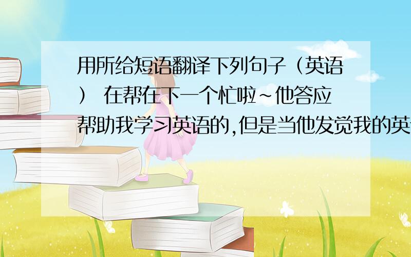 用所给短语翻译下列句子（英语） 在帮在下一个忙啦~他答应帮助我学习英语的,但是当他发觉我的英语很差时,他就打退堂鼓了（back out）在这个地区,有很多小城镇值得参观（be worth doing）他