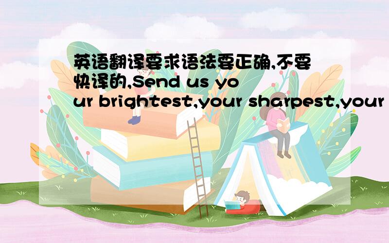 英语翻译要求语法要正确,不要快译的,Send us your brightest,your sharpest,your most intelligent,Yearning to breathe free and submit to our authority;Watch us trick them into wiping rich people's asses,While we convince them it's a land o