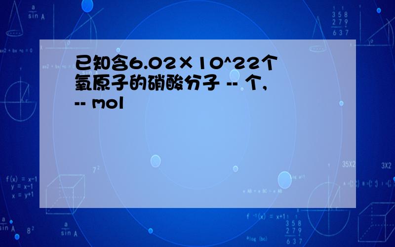 已知含6.02×10^22个氧原子的硝酸分子 -- 个,-- mol