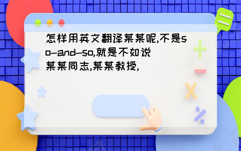 怎样用英文翻译某某呢,不是so-and-so,就是不如说某某同志,某某教授,