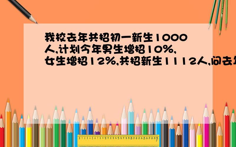 我校去年共招初一新生1000人,计划今年男生增招10％,女生增招12％,共招新生1112人,问去年男女各招了多少设男生招了 x人,女生找了y人.(列二元一次方程) 谁看到了不帮我解答,今晚十二点鬼来家