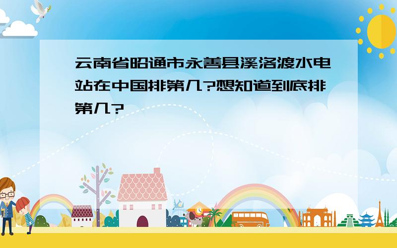 云南省昭通市永善县溪洛渡水电站在中国排第几?想知道到底排第几?