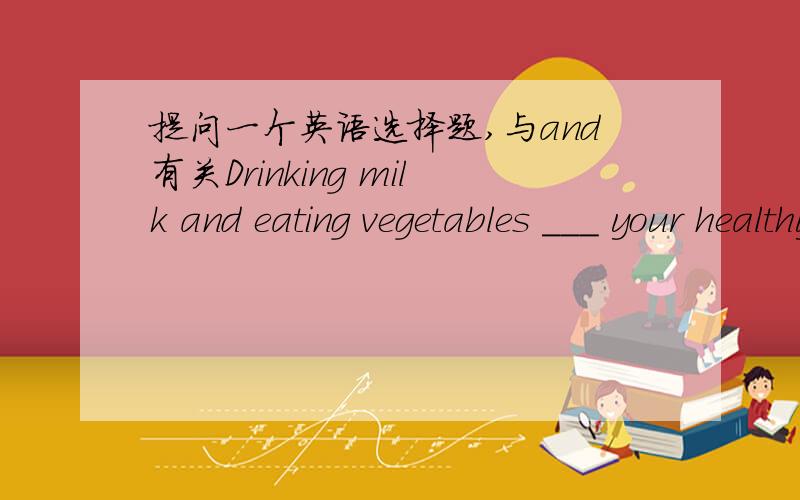 提问一个英语选择题,与and有关Drinking milk and eating vegetables ___ your healthy.A.are good for B.is good for 选哪个?以及选择的理由