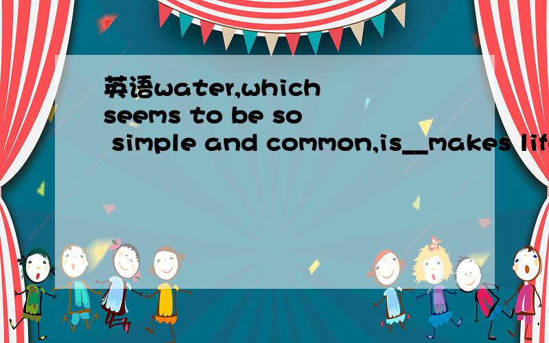 英语water,which seems to be so simple and common,is__makes life possible.a.thatb.whichc.whered.what