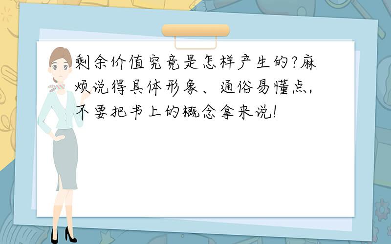 剩余价值究竟是怎样产生的?麻烦说得具体形象、通俗易懂点,不要把书上的概念拿来说!