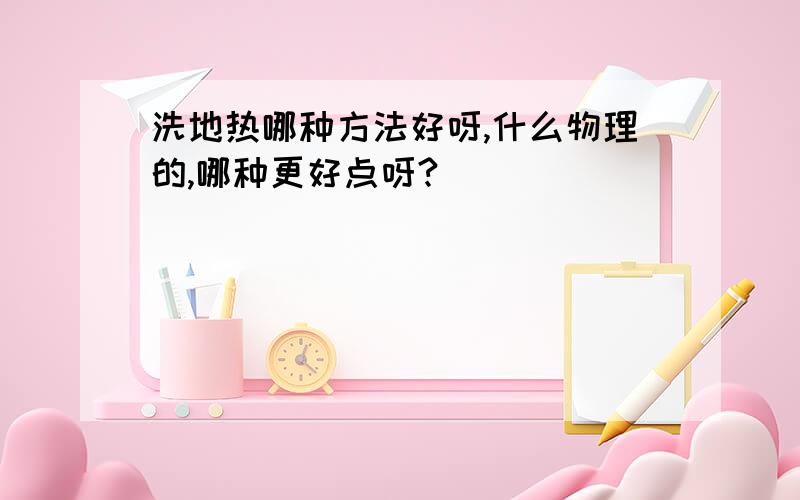 洗地热哪种方法好呀,什么物理的,哪种更好点呀?