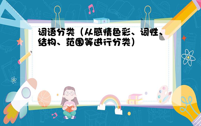 词语分类（从感情色彩、词性、结构、范围等进行分类）