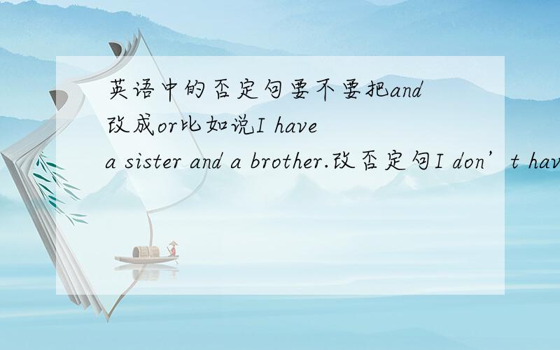 英语中的否定句要不要把and改成or比如说I have a sister and a brother.改否定句I don’t have a sister or a brother.还是直接在I后加don't 就好？我好像记得老师有说过要但又一些练习的答案却没改到底是哪