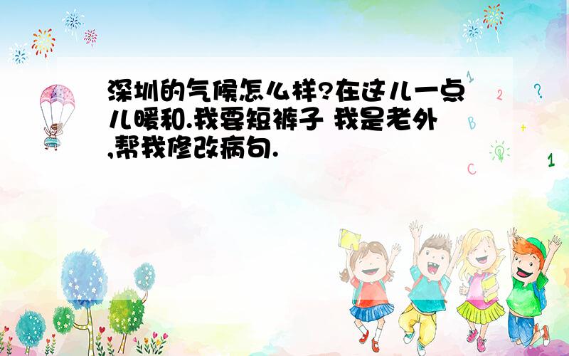 深圳的气候怎么样?在这儿一点儿暖和.我要短裤子 我是老外,帮我修改病句.