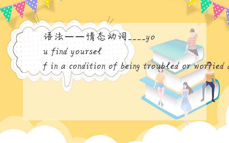 语法——情态动词____you find yourself in a condition of being troubled or worried about some trifles,please cultivate a hobby.横线上填should.翻译并解释语法.为什么不能用 could?