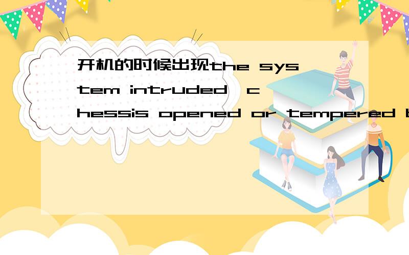 开机的时候出现the system intruded,chessis opened or tempered bef ore,please check the system!我开机的时候一直出现 the system intruded,chessis opened or tempered bef ore,please check the system就进不起?是不是需要调什么?知