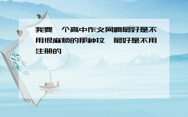 我要一个高中作文网啊最好是不用很麻烦的那种拉,最好是不用注册的