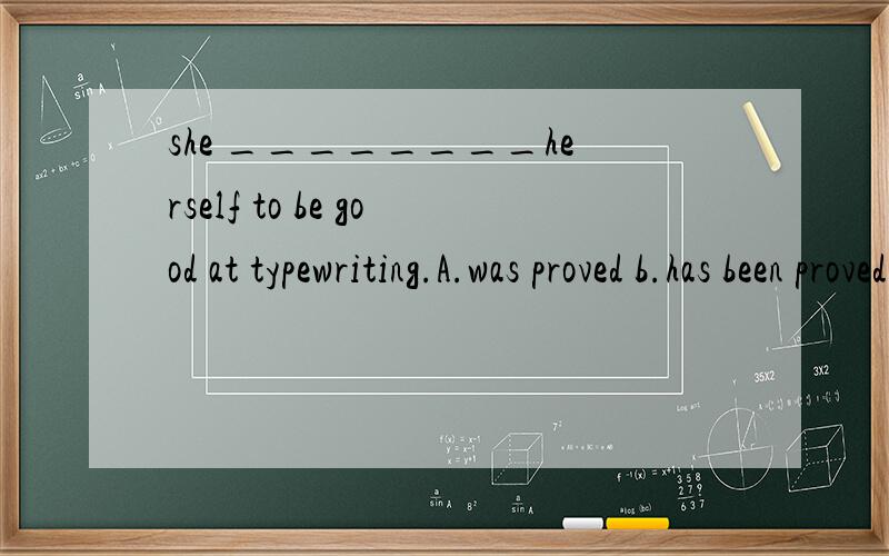 she ________herself to be good at typewriting.A.was proved b.has been proved C.proved d.is being proved 为什么选C