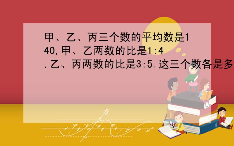 甲、乙、丙三个数的平均数是140,甲、乙两数的比是1:4,乙、丙两数的比是3:5.这三个数各是多少?