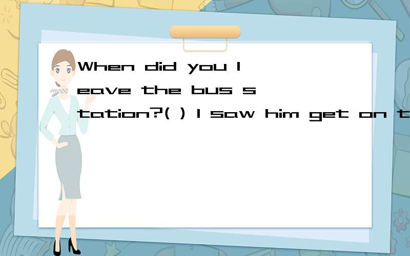 When did you leave the bus station?( ) I saw him get on the bus and sit down.A Before B After C Since D Until选B 为什么不选D until 意思也通啊