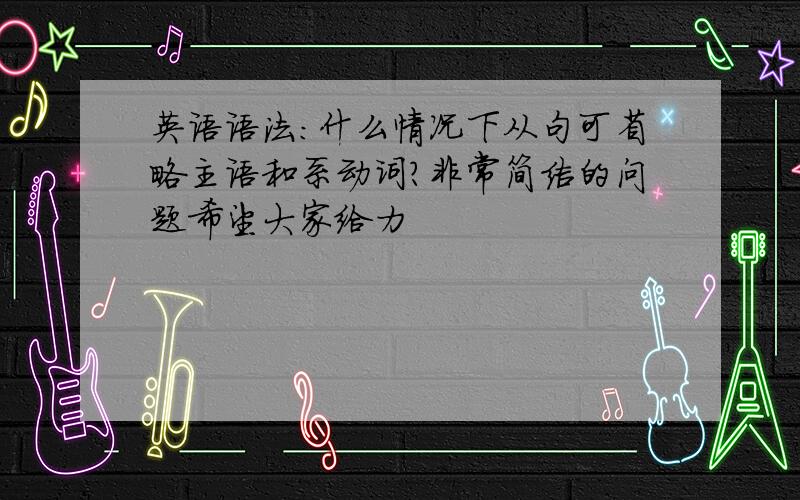 英语语法：什么情况下从句可省略主语和系动词?非常简洁的问题希望大家给力