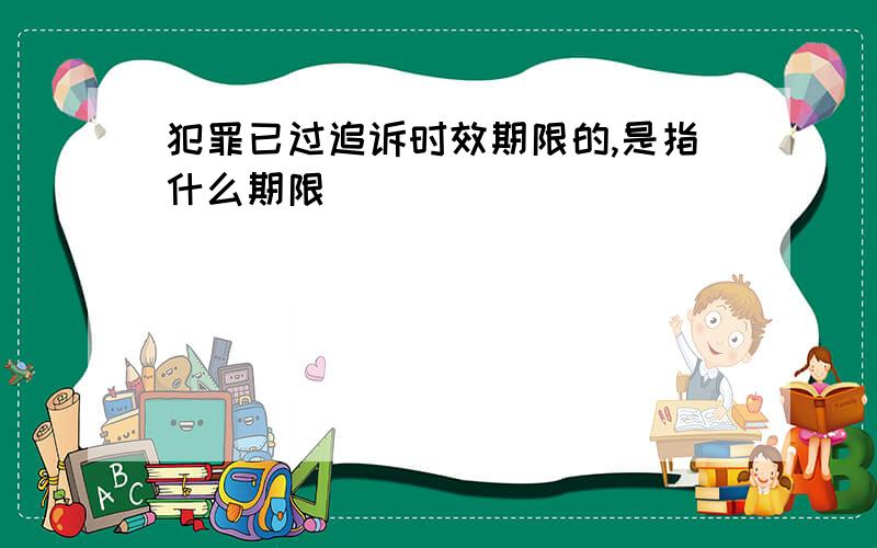 犯罪已过追诉时效期限的,是指什么期限