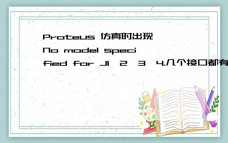 Proteus 仿真时出现 No model specified for J1、2、3、4.几个接口都有问题,如何解决需要就提步骤,