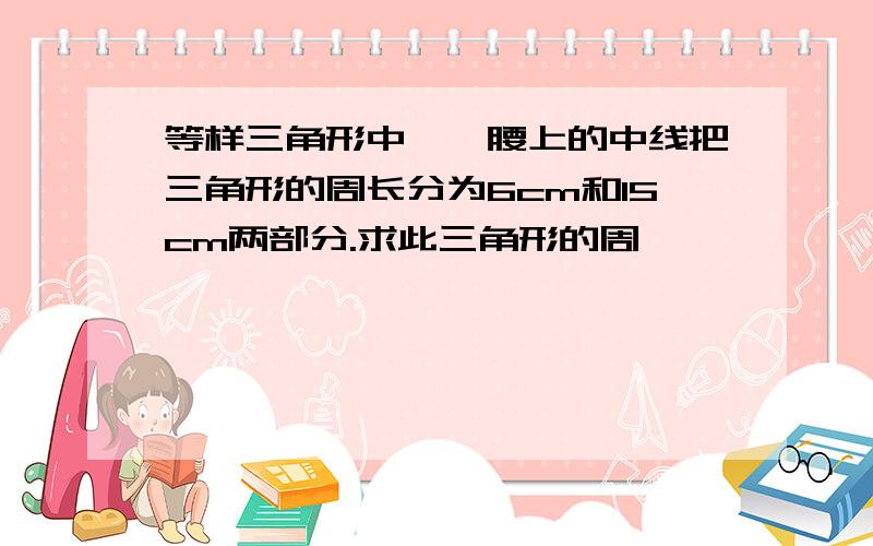 等样三角形中,一腰上的中线把三角形的周长分为6cm和15cm两部分.求此三角形的周