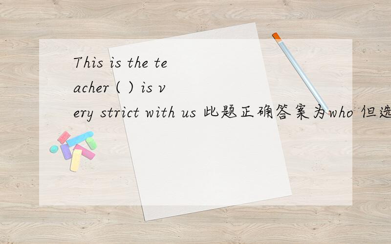This is the teacher ( ) is very strict with us 此题正确答案为who 但选项中有that,为什么不行?that为什么不行？