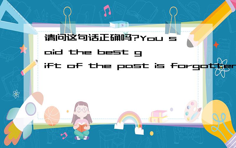 请问这句话正确吗?You said the best gift of the past is forgotten.