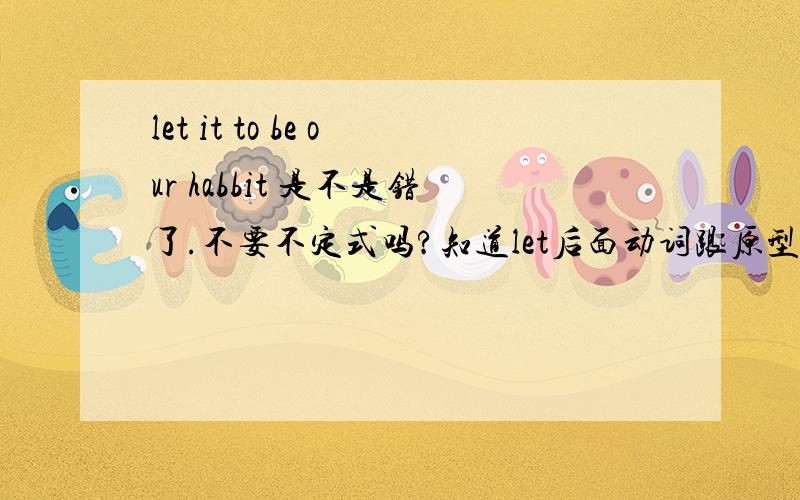 let it to be our habbit 是不是错了.不要不定式吗?知道let后面动词跟原型。但总觉得念起来别扭。