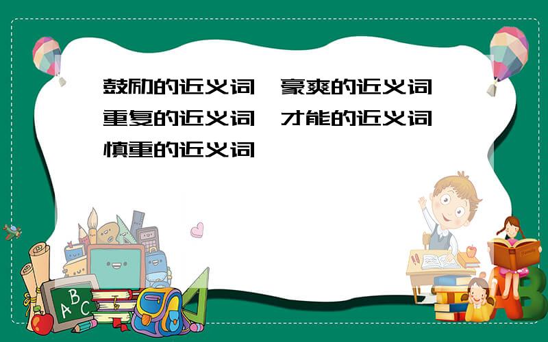 鼓励的近义词,豪爽的近义词,重复的近义词,才能的近义词,慎重的近义词