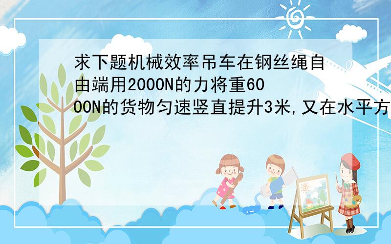 求下题机械效率吊车在钢丝绳自由端用2000N的力将重6000N的货物匀速竖直提升3米,又在水平方向移动6米,（n是4）求滑轮组提升货物的机械效率?（我原来用的是W有／W总乘100%可是不对,应用G／nF*