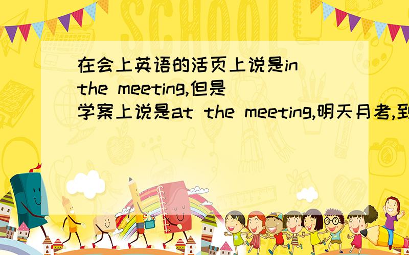 在会上英语的活页上说是in the meeting,但是学案上说是at the meeting,明天月考,到底哪个更规范啊?