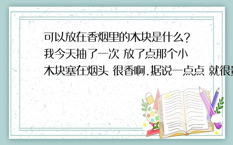 可以放在香烟里的木块是什么?我今天抽了一次 放了点那个小木块塞在烟头 很香啊.据说一点点 就很贵.我就弄到指甲盖那么大小.给我的人也是别人给的因为自己不抽烟也不知道是什么也没问