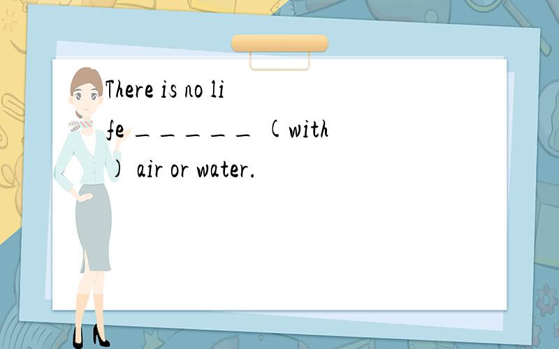 There is no life _____ (with) air or water.