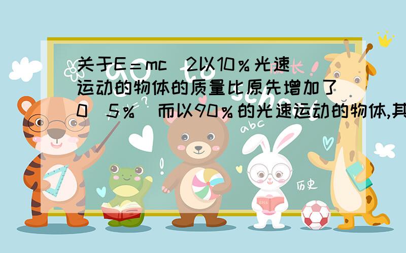 关于E＝mc^2以10％光速运动的物体的质量比原先增加了0．5％．而以90％的光速运动的物体,其质量变的比正常质量的2倍还多．用E＝mc^2怎么解释?E又是什么能量?