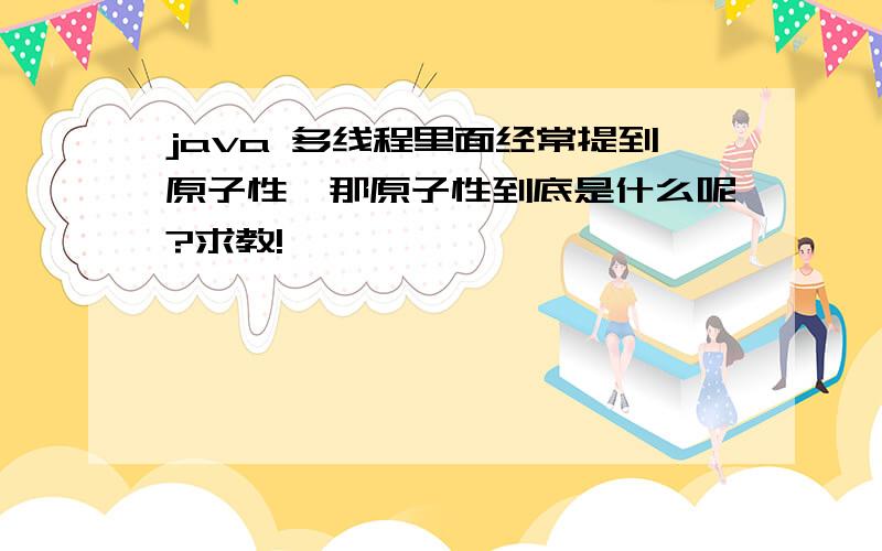 java 多线程里面经常提到原子性,那原子性到底是什么呢?求教!