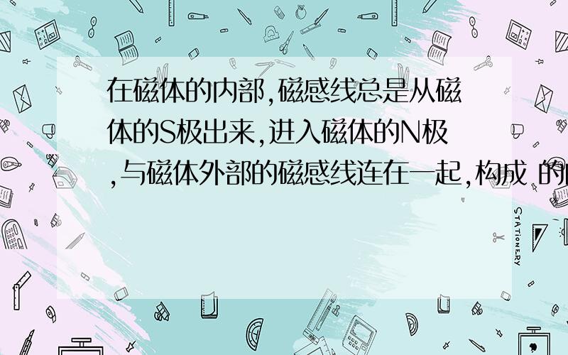 在磁体的内部,磁感线总是从磁体的S极出来,进入磁体的N极,与磁体外部的磁感线连在一起,构成 的曲线