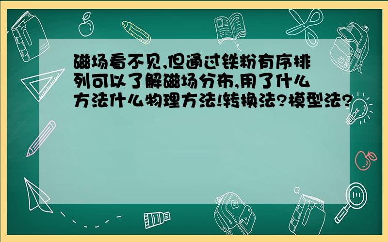 磁场看不见,但通过铁粉有序排列可以了解磁场分布,用了什么方法什么物理方法!转换法?模型法?