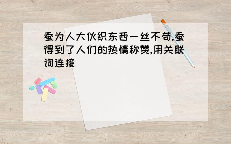 蚕为人大伙织东西一丝不苟.蚕得到了人们的热情称赞,用关联词连接