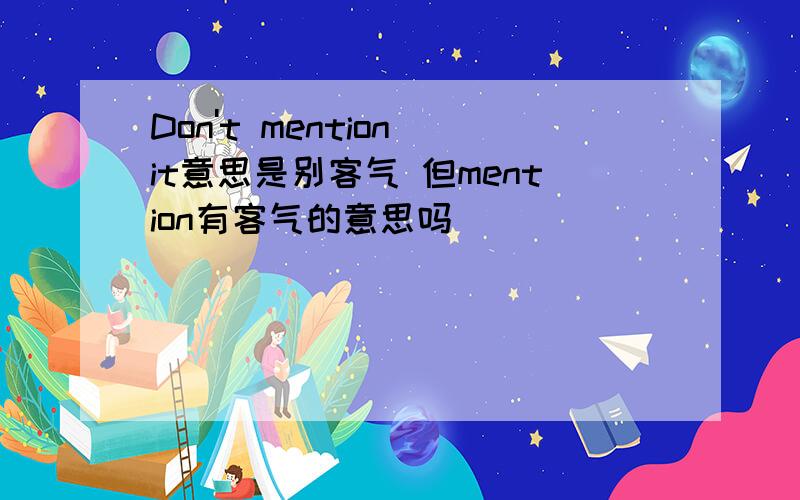 Don't mention it意思是别客气 但mention有客气的意思吗