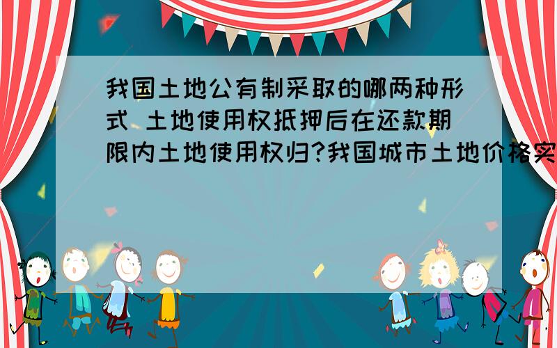 我国土地公有制采取的哪两种形式 土地使用权抵押后在还款期限内土地使用权归?我国城市土地价格实际是城市土地的?房地产市场自然周期复苏阶段空置率与合理空置率的关系