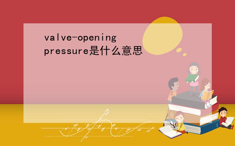 valve-opening pressure是什么意思