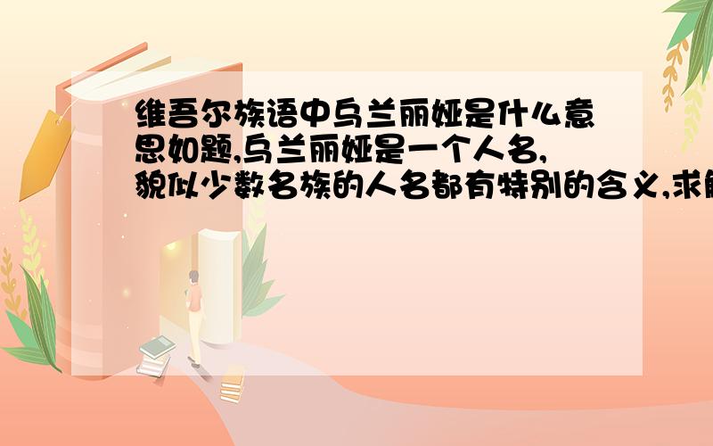 维吾尔族语中乌兰丽娅是什么意思如题,乌兰丽娅是一个人名,貌似少数名族的人名都有特别的含义,求解释乌兰丽娅表示什么!