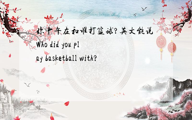 你中午在和谁打篮球?英文能说Who did you play basketball with?