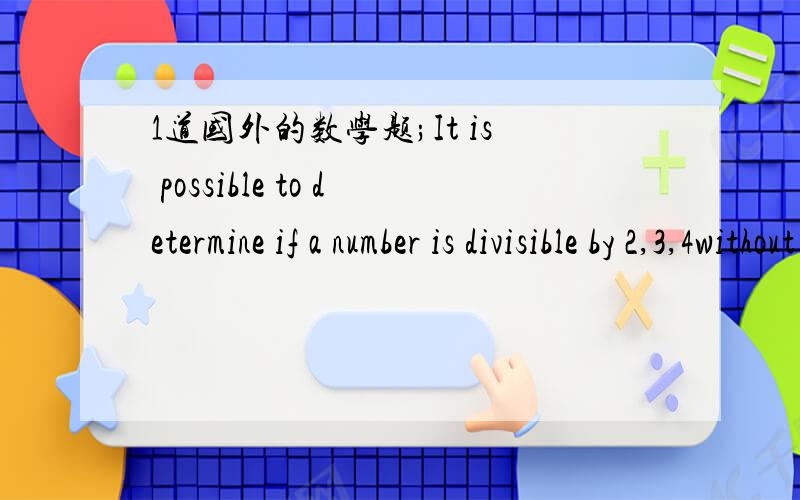 1道国外的数学题;It is possible to determine if a number is divisible by 2,3,4without actually carring out the division but applying some known divisibility test. Find divisibility tests for 3,4,5,6,11state what the tests are and provide exampl