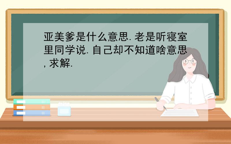 亚美爹是什么意思.老是听寝室里同学说.自己却不知道啥意思,求解.