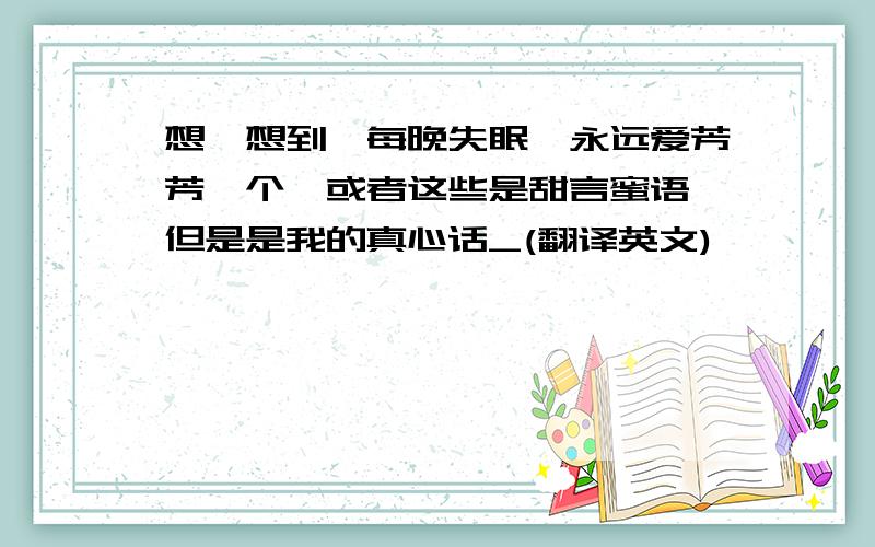 想伱想到硪每晚失眠,永远爱芳芳一个,或者这些是甜言蜜语,但是是我的真心话_(翻译英文)