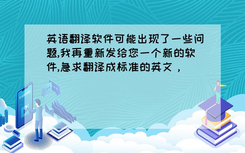 英语翻译软件可能出现了一些问题,我再重新发给您一个新的软件,急求翻译成标准的英文，