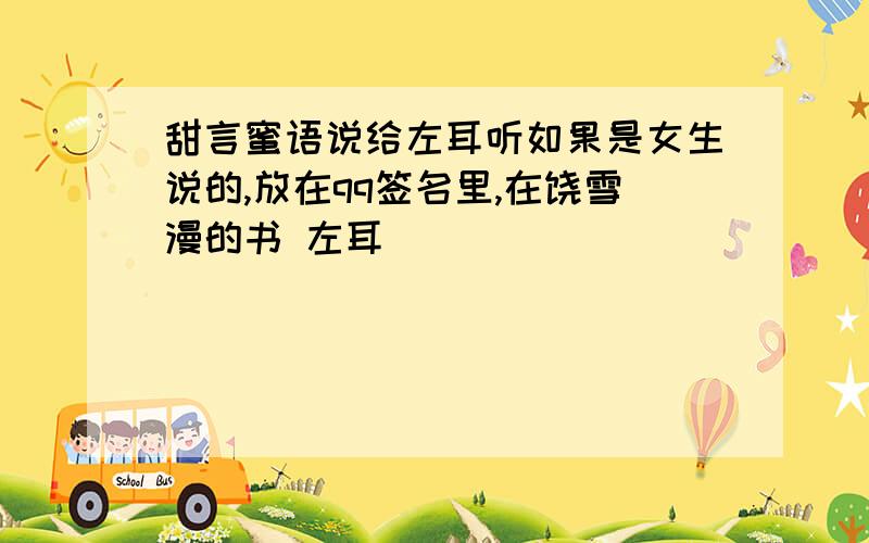 甜言蜜语说给左耳听如果是女生说的,放在qq签名里,在饶雪漫的书 左耳