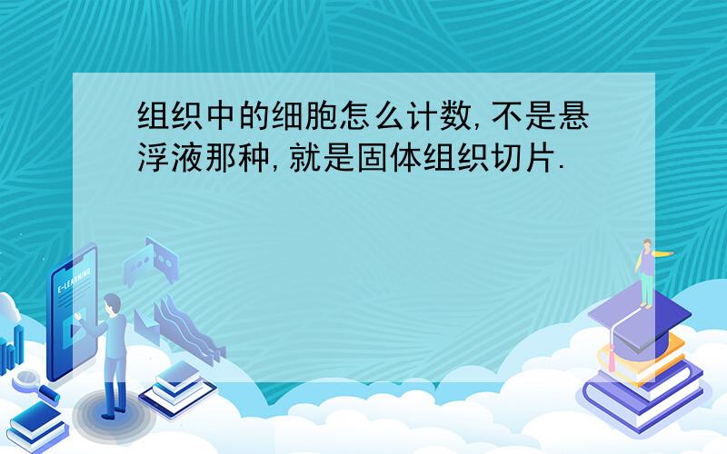 组织中的细胞怎么计数,不是悬浮液那种,就是固体组织切片.