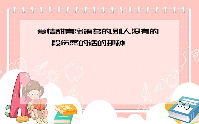 爱情甜言蜜语多的.别人没有的 一段伤感的话的那种