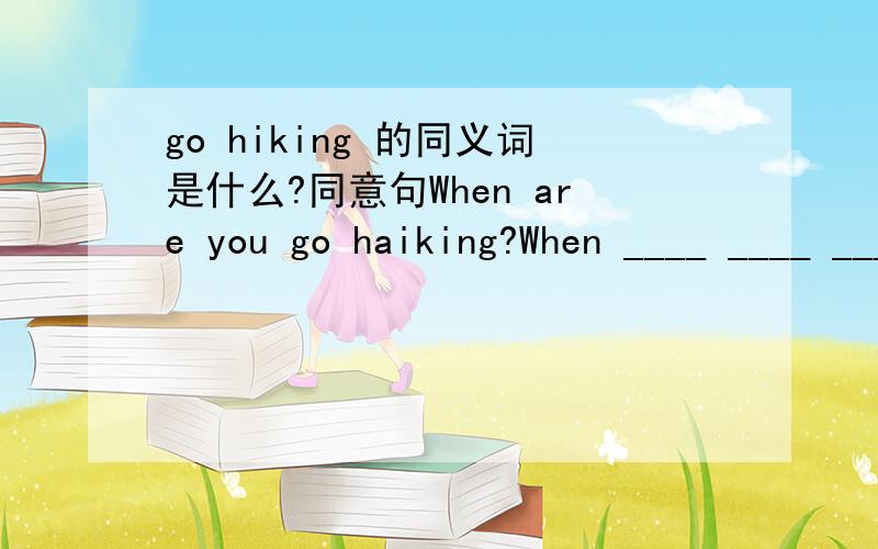 go hiking 的同义词是什么?同意句When are you go haiking?When ____ ____ ____ ____go hiking?