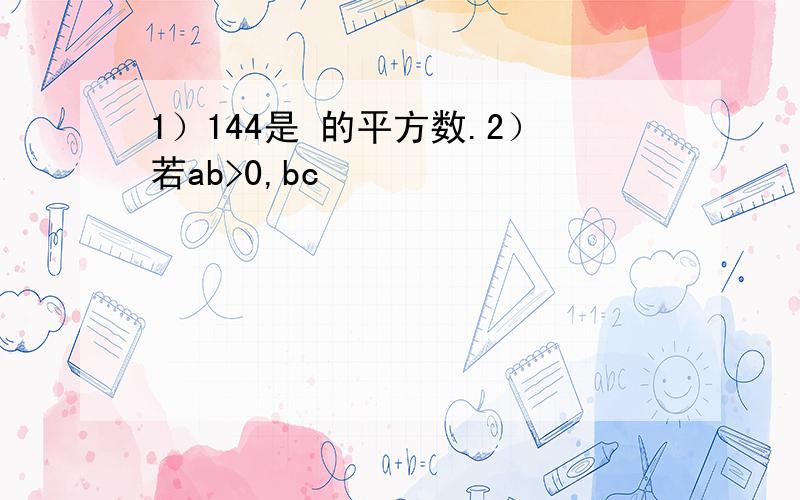 1）144是 的平方数.2）若ab>0,bc